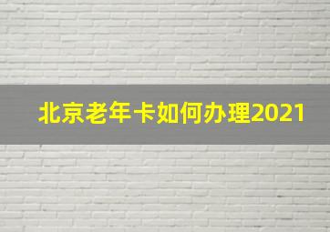 北京老年卡如何办理2021