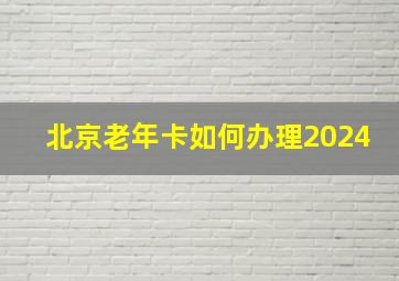 北京老年卡如何办理2024