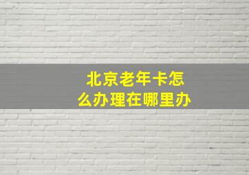 北京老年卡怎么办理在哪里办