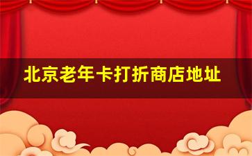 北京老年卡打折商店地址