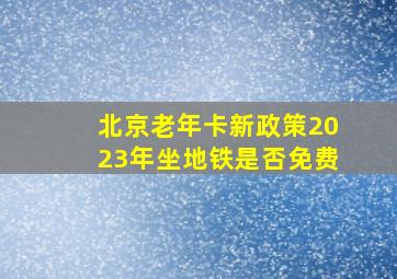 北京老年卡新政策2023年坐地铁是否免费