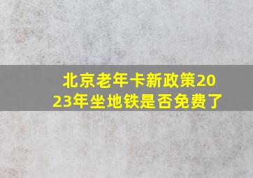 北京老年卡新政策2023年坐地铁是否免费了