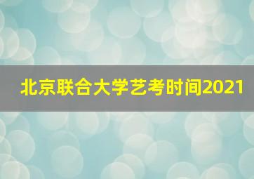 北京联合大学艺考时间2021