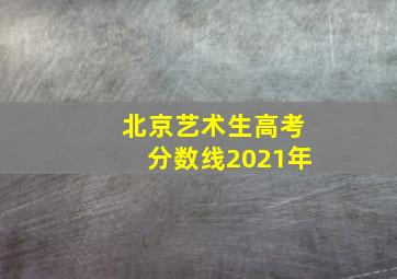 北京艺术生高考分数线2021年