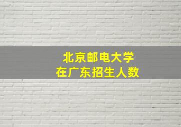 北京邮电大学在广东招生人数