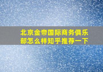 北京金帝国际商务俱乐部怎么样知乎推荐一下