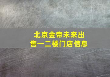 北京金帝未来出售一二楼门店信息