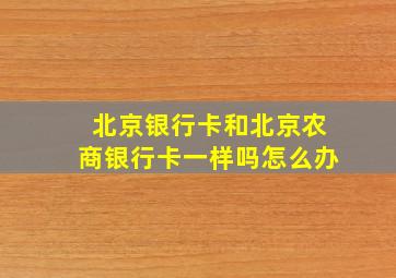 北京银行卡和北京农商银行卡一样吗怎么办