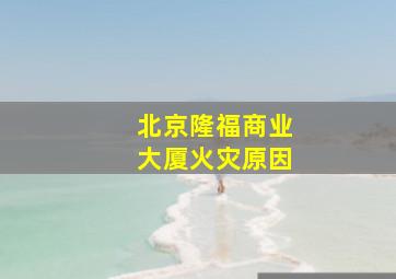 北京隆福商业大厦火灾原因