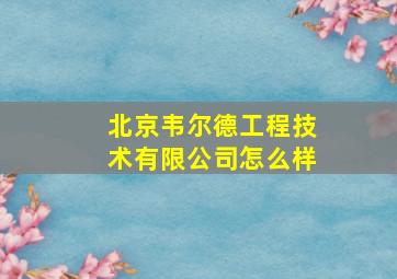 北京韦尔德工程技术有限公司怎么样