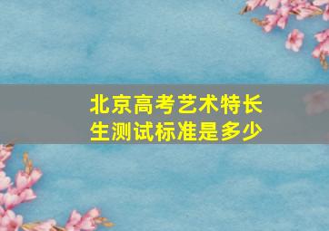 北京高考艺术特长生测试标准是多少