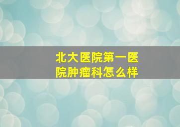 北大医院第一医院肿瘤科怎么样