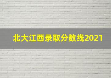 北大江西录取分数线2021