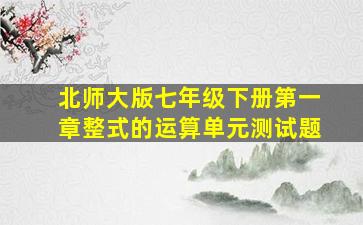 北师大版七年级下册第一章整式的运算单元测试题