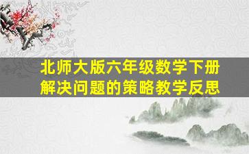 北师大版六年级数学下册解决问题的策略教学反思