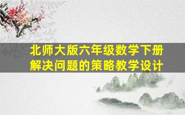 北师大版六年级数学下册解决问题的策略教学设计