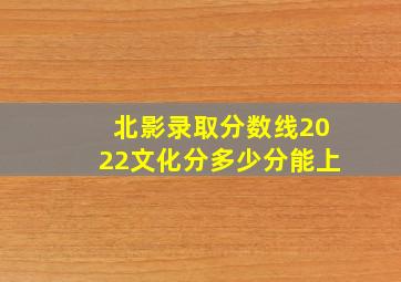 北影录取分数线2022文化分多少分能上