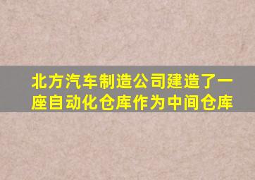 北方汽车制造公司建造了一座自动化仓库作为中间仓库