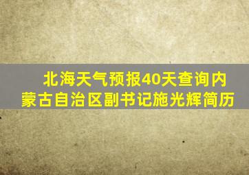 北海天气预报40天查询内蒙古自治区副书记施光辉简历