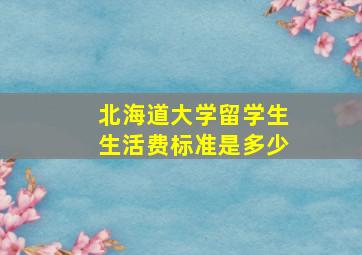 北海道大学留学生生活费标准是多少