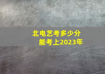 北电艺考多少分能考上2023年