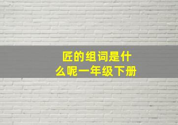 匠的组词是什么呢一年级下册