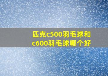 匹克c500羽毛球和c600羽毛球哪个好