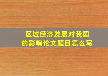 区域经济发展对我国的影响论文题目怎么写