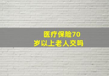 医疗保险70岁以上老人交吗