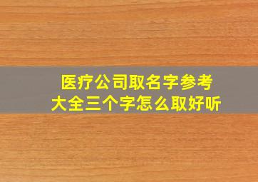 医疗公司取名字参考大全三个字怎么取好听