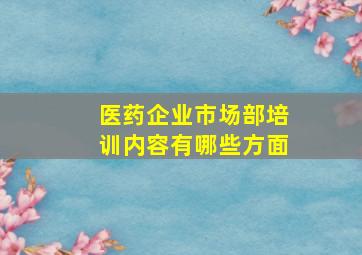 医药企业市场部培训内容有哪些方面