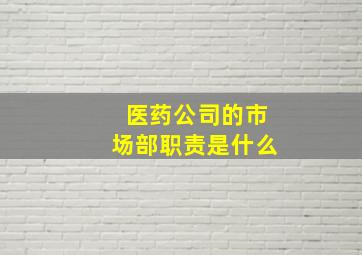 医药公司的市场部职责是什么