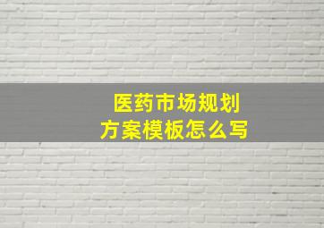 医药市场规划方案模板怎么写