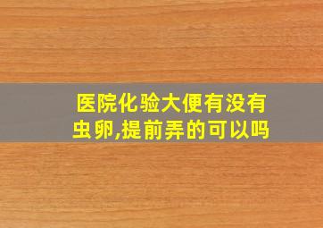 医院化验大便有没有虫卵,提前弄的可以吗