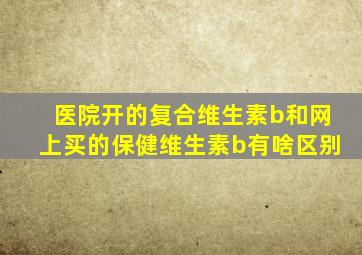 医院开的复合维生素b和网上买的保健维生素b有啥区别