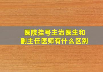 医院挂号主治医生和副主任医师有什么区别