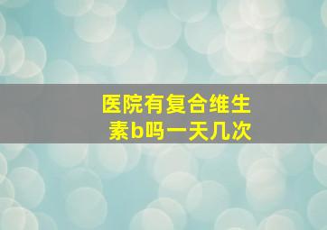 医院有复合维生素b吗一天几次