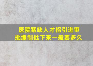 医院紧缺人才招引进审批编制批下来一般要多久