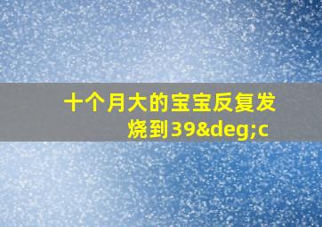 十个月大的宝宝反复发烧到39°c