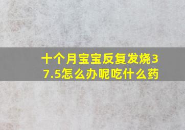 十个月宝宝反复发烧37.5怎么办呢吃什么药