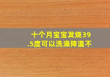 十个月宝宝发烧39.5度可以洗澡降温不