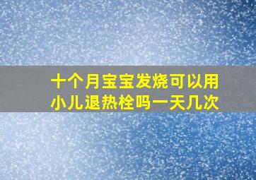 十个月宝宝发烧可以用小儿退热栓吗一天几次