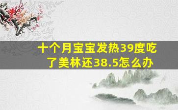 十个月宝宝发热39度吃了美林还38.5怎么办