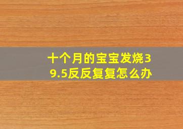 十个月的宝宝发烧39.5反反复复怎么办