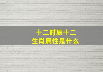 十二时辰十二生肖属性是什么