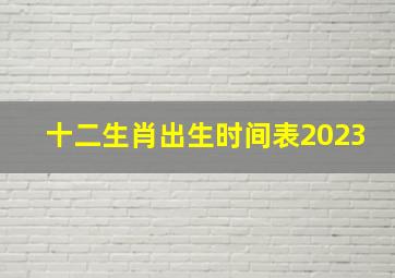 十二生肖出生时间表2023