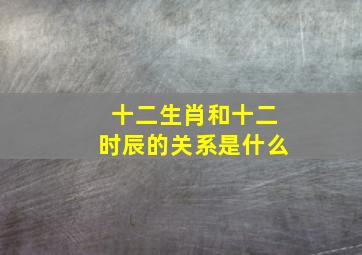 十二生肖和十二时辰的关系是什么