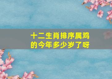 十二生肖排序属鸡的今年多少岁了呀