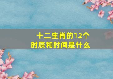 十二生肖的12个时辰和时间是什么