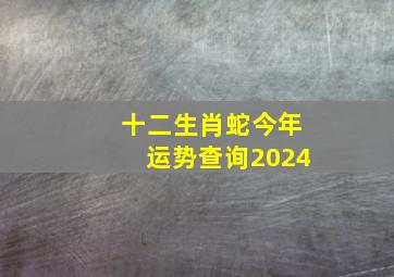 十二生肖蛇今年运势查询2024